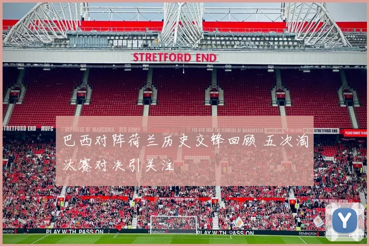 巴西对阵荷兰历史交锋回顾 五次淘汰赛对决引关注