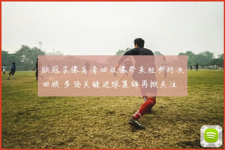 欧冠录像高清回放像带来经典对决回顾 多场关键进球集锦再掀关注