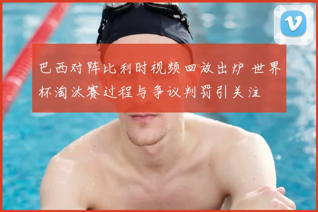 巴西对阵比利时视频回放出炉 世界杯淘汰赛过程与争议判罚引关注