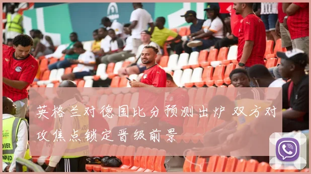 英格兰对德国比分预测出炉 双方对攻焦点锁定晋级前景