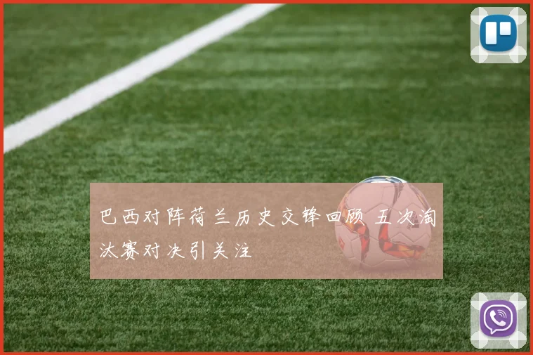 巴西对阵荷兰历史交锋回顾 五次淘汰赛对决引关注