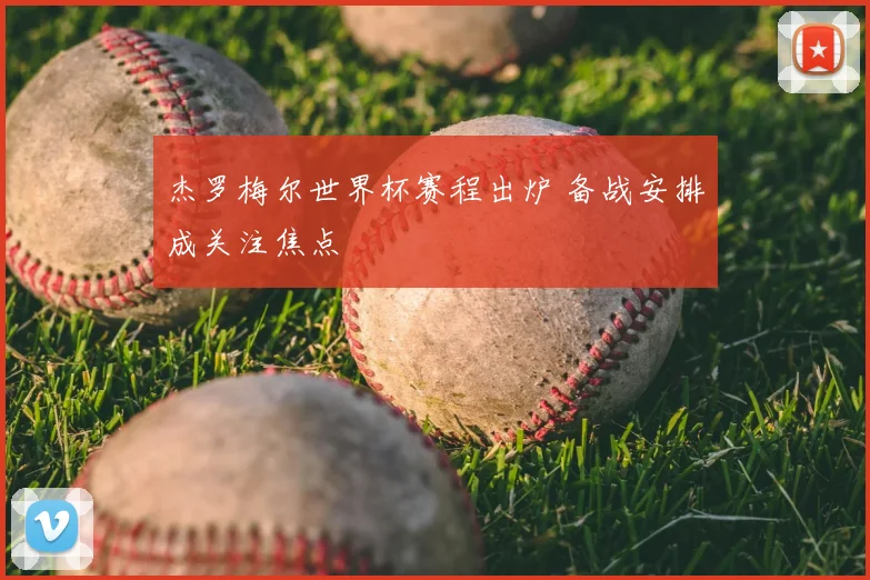 杰罗梅尔世界杯赛程出炉 备战安排成关注焦点