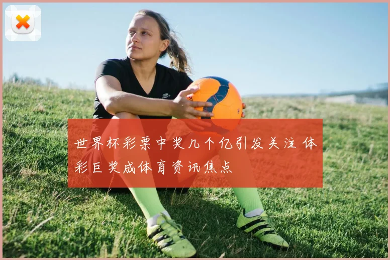 世界杯彩票中奖几个亿引发关注 体彩巨奖成体育资讯焦点