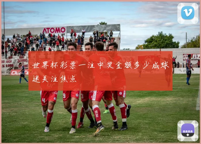 世界杯彩票一注中奖金额多少成球迷关注焦点