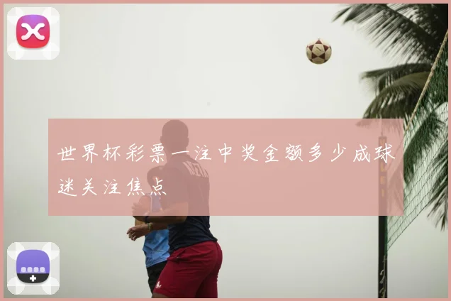 世界杯彩票一注中奖金额多少成球迷关注焦点