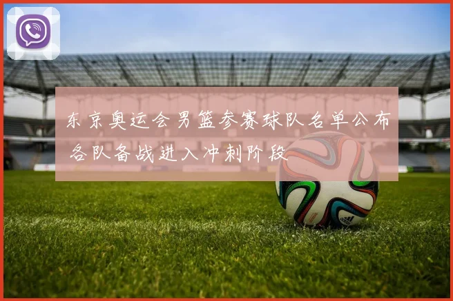 东京奥运会男篮参赛球队名单公布 各队备战进入冲刺阶段