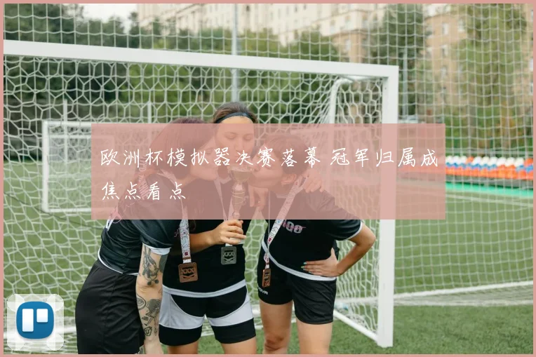 欧洲杯模拟器决赛落幕 冠军归属成焦点看点