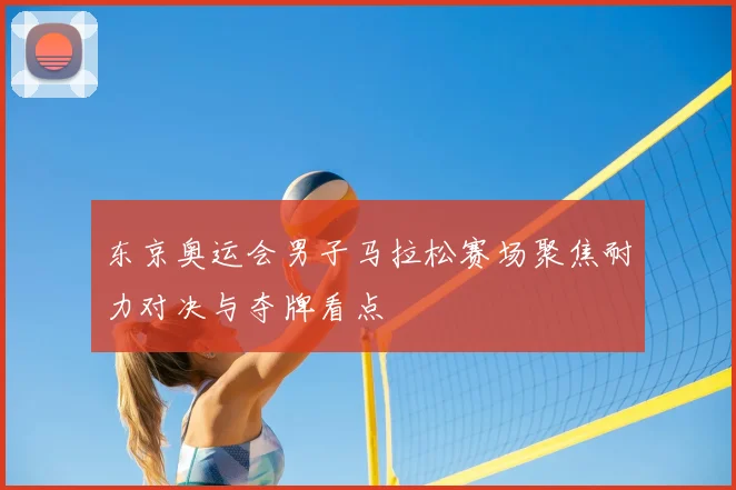 东京奥运会男子马拉松赛场聚焦耐力对决与夺牌看点