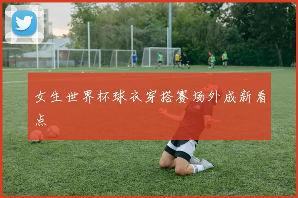 女生世界杯球衣穿搭赛场外成新看点
