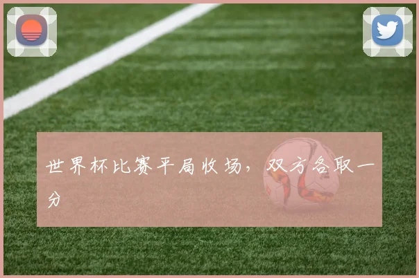 世界杯比赛平局收场,双方各取一分