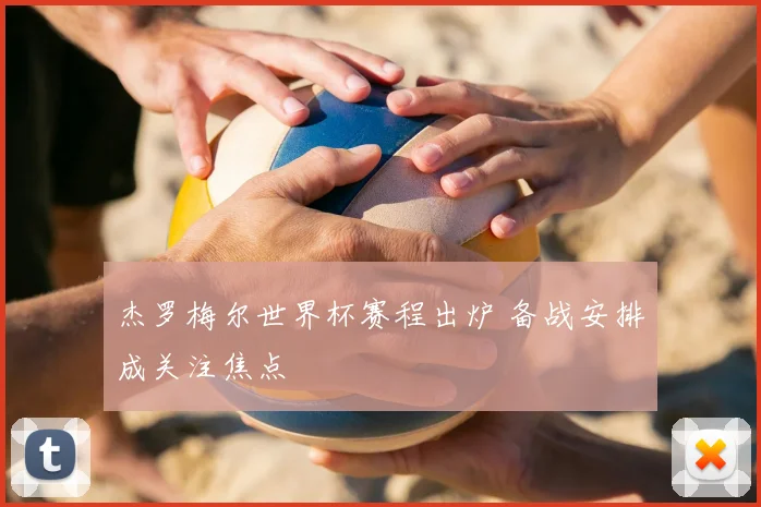 杰罗梅尔世界杯赛程出炉 备战安排成关注焦点