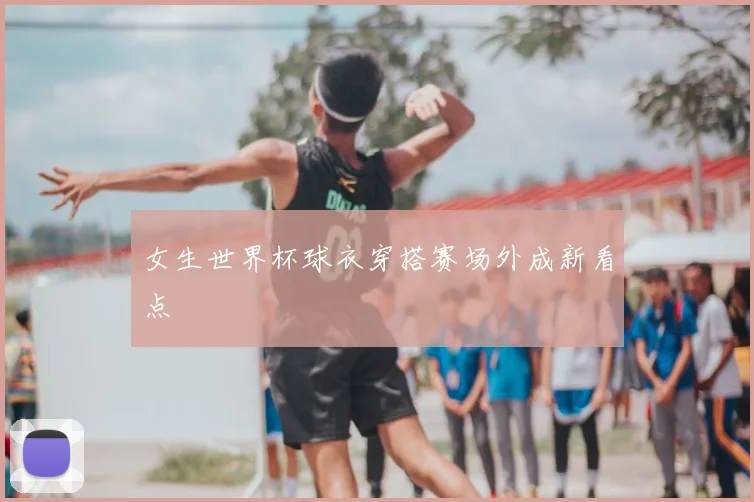 女生世界杯球衣穿搭赛场外成新看点