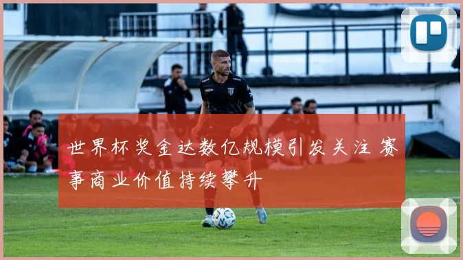 世界杯奖金达数亿规模引发关注 赛事商业价值持续攀升