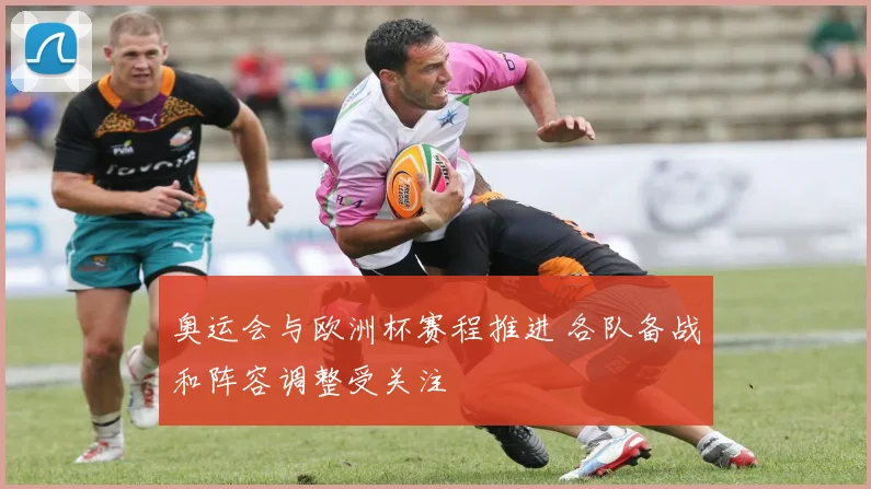 奥运会与欧洲杯赛程推进 各队备战和阵容调整受关注