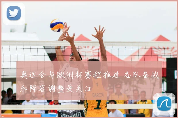 奥运会与欧洲杯赛程推进 各队备战和阵容调整受关注