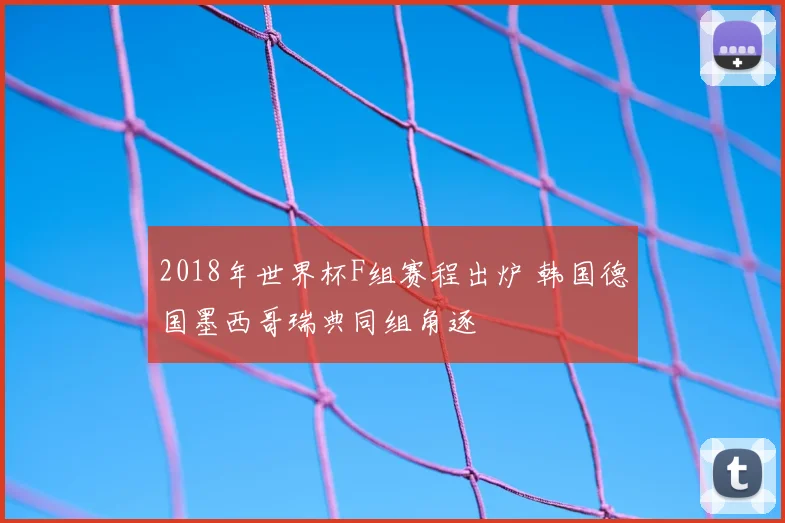 2018年世界杯F组赛程出炉 韩国德国墨西哥瑞典同组角逐